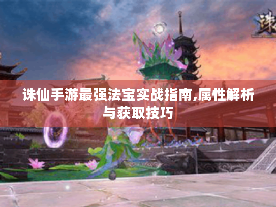 诛仙手游最强法宝实战指南,属性解析与获取技巧