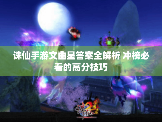 诛仙手游文曲星答案全解析 冲榜必看的高分技巧 诛仙手游文曲星答案全解析 冲榜必看的高分技巧