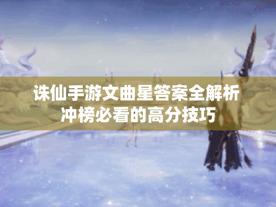 诛仙手游文曲星答案全解析 冲榜必看的高分技巧 诛仙手游文曲星答案全解析 冲榜必看的高分技巧