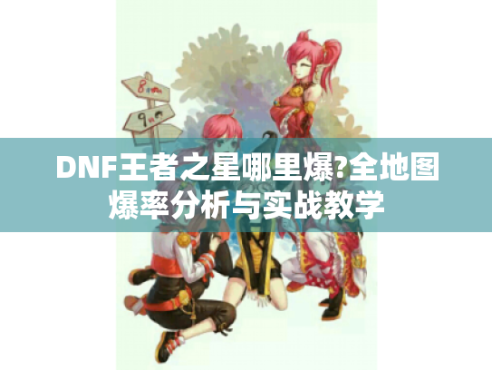 DNF王者之星哪里爆?全地图爆率分析与实战教学