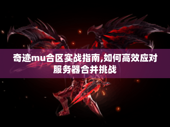 奇迹mu合区实战指南,如何高效应对服务器合并挑战 奇迹mu合区实战指南,如何高效应对服务器合并挑战
