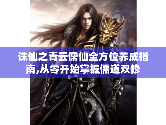 诛仙之青云儒仙全方位养成指南,从零开始掌握儒道双修