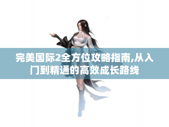 完美国际2全方位攻略指南,从入门到精通的高效成长路线