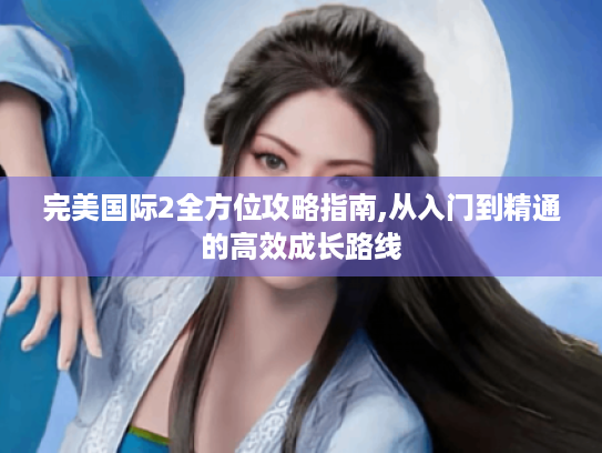 完美国际2全方位攻略指南,从入门到精通的高效成长路线