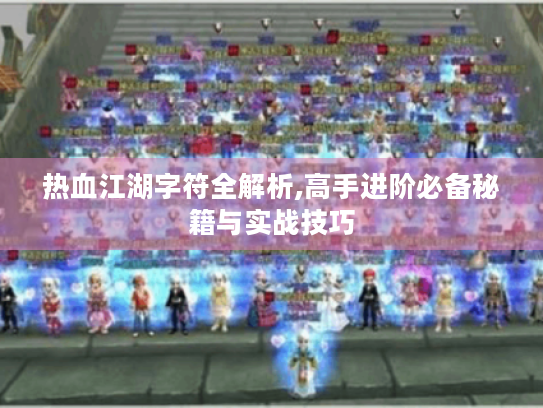 热血江湖字符全解析,高手进阶必备秘籍与实战技巧