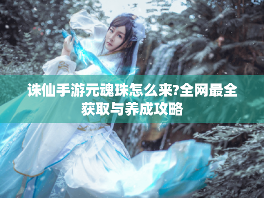 诛仙手游元魂珠怎么来?全网最全获取与养成攻略