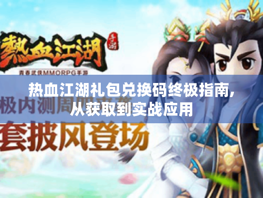 热血江湖礼包兑换码终极指南,从获取到实战应用