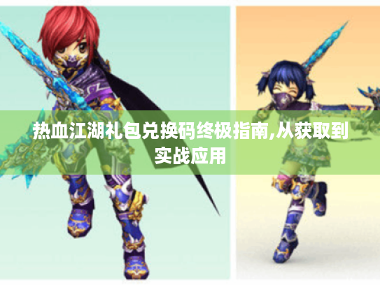 热血江湖礼包兑换码终极指南,从获取到实战应用