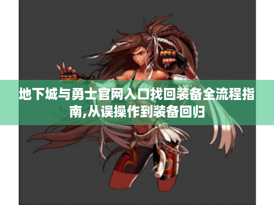 地下城与勇士官网入口找回装备全流程指南,从误操作到装备回归