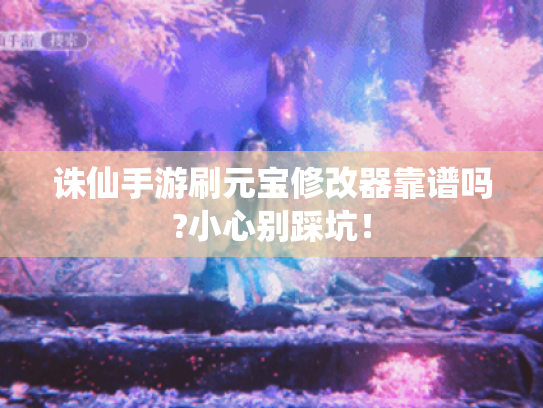 诛仙手游刷元宝修改器靠谱吗?小心别踩坑！