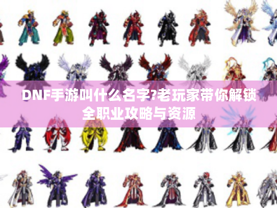 DNF手游叫什么名字?老玩家带你解锁全职业攻略与资源