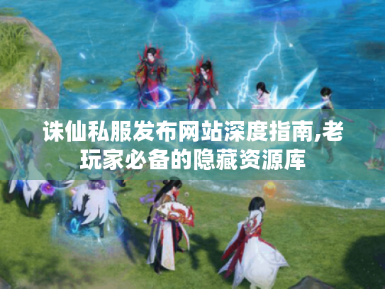 诛仙私服发布网站深度指南,老玩家必备的隐藏资源库