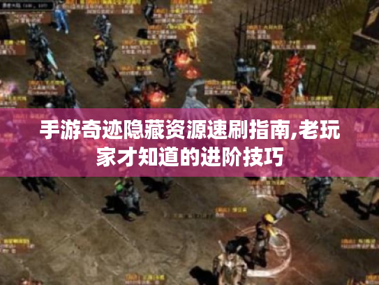 手游奇迹隐藏资源速刷指南,老玩家才知道的进阶技巧