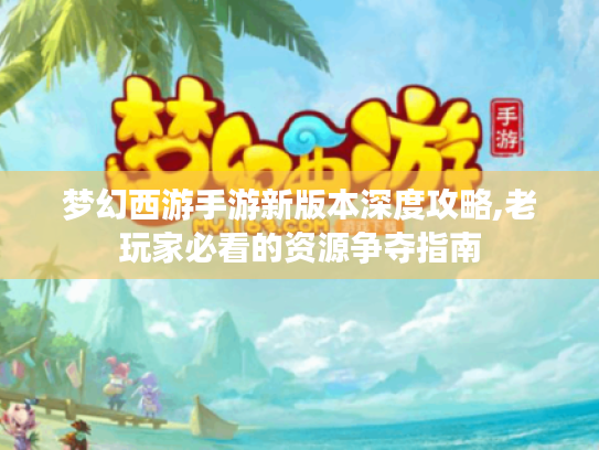 梦幻西游手游新版本深度攻略,老玩家必看的资源争夺指南 梦幻西游手游新版本深度攻略,老玩家必看的资源争夺指南