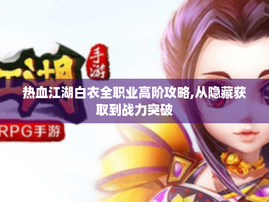 热血江湖白衣全职业高阶攻略,从隐藏获取到战力突破 热血江湖白衣全职业高阶攻略,从隐藏获取到战力突破