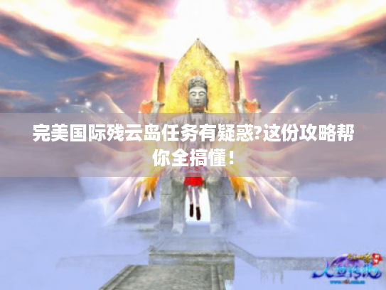 完美国际残云岛任务有疑惑?这份攻略帮你全搞懂！