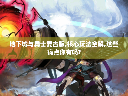 地下城与勇士复古版,核心玩法全解,这些痛点你有吗?