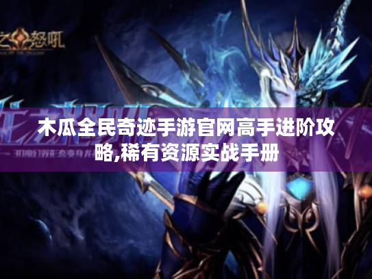 木瓜全民奇迹手游官网高手进阶攻略,稀有资源实战手册