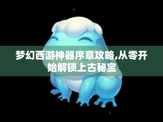 梦幻西游神器序章攻略,从零开始解锁上古秘宝