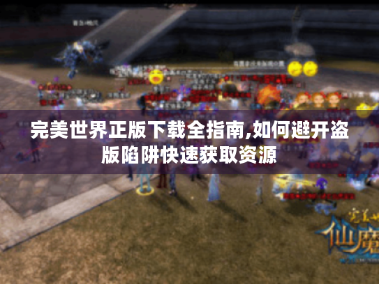 完美世界正版下载全指南,如何避开盗版陷阱快速获取资源
