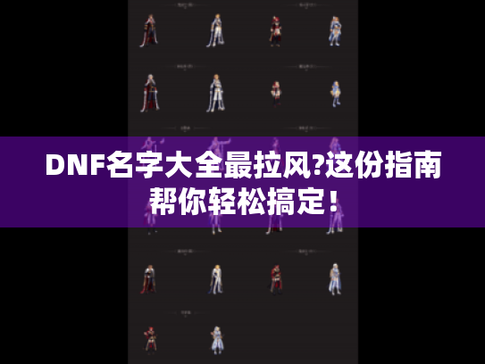 DNF名字大全最拉风?这份指南帮你轻松搞定！