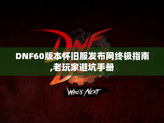 DNF60版本怀旧服发布网终极指南,老玩家避坑手册