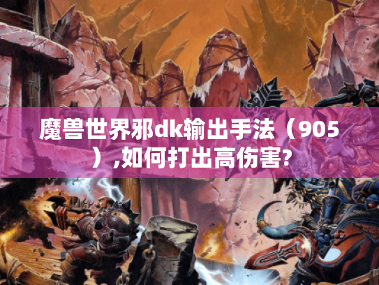 魔兽世界邪dk输出手法（905）,如何打出高伤害?