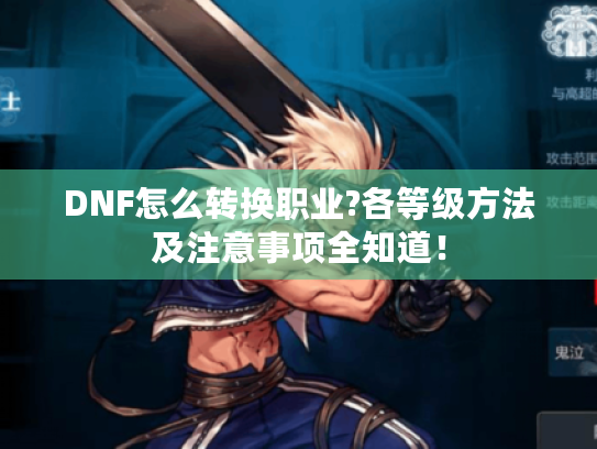 DNF怎么转换职业?各等级方法及注意事项全知道！