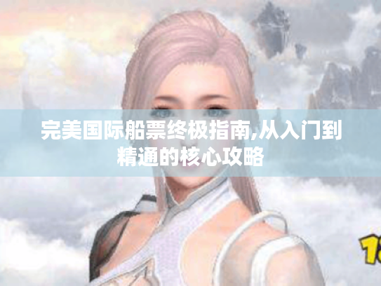 完美国际船票终极指南,从入门到精通的核心攻略