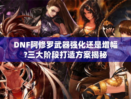 DNF阿修罗武器强化还是增幅?三大阶段打造方案揭秘