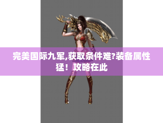 完美国际九军,获取条件难?装备属性猛!攻略在此 完美国际九军,获取条件难?装备属性猛!攻略在此