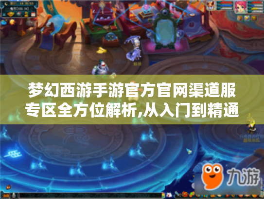 梦幻西游手游官方官网渠道服专区全方位解析,从入门到精通指南 梦幻西游手游官方官网渠道服专区全方位解析,从入门到精通指南