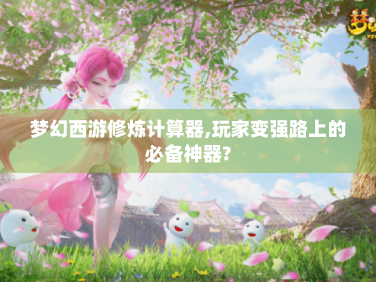 梦幻西游修炼计算器,玩家变强路上的必备神器? 梦幻西游修炼计算器,玩家变强路上的必备神器?