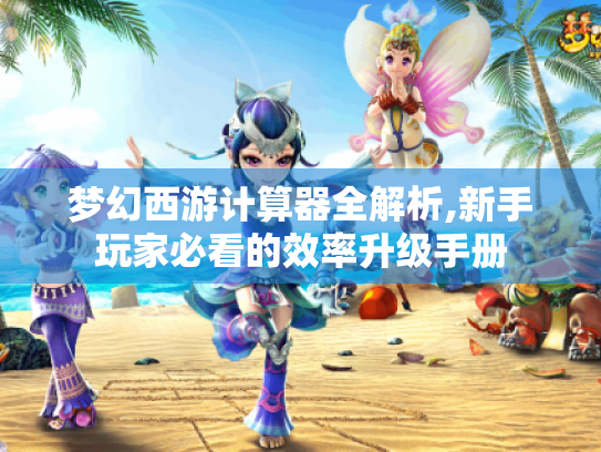 梦幻西游计算器全解析,新手玩家必看的效率升级手册