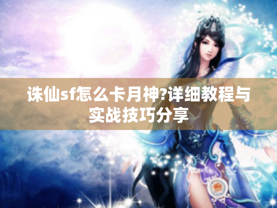 诛仙sf怎么卡月神?详细教程与实战技巧分享