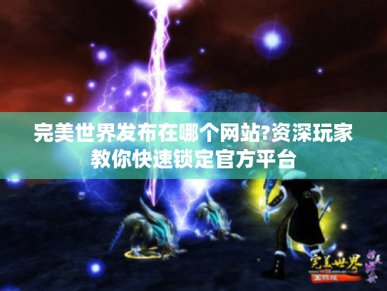 完美世界发布在哪个网站?资深玩家教你快速锁定官方平台 完美世界发布在哪个网站?资深玩家教你快速锁定官方平台
