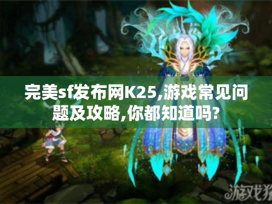 完美sf发布网K25,游戏常见问题及攻略,你都知道吗?