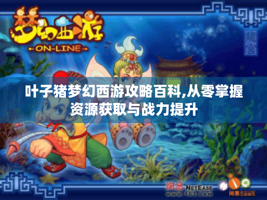 叶子猪梦幻西游攻略百科,从零掌握资源获取与战力提升