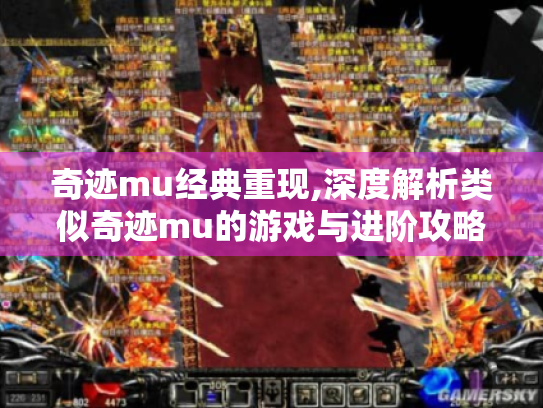 奇迹mu经典重现,深度解析类似奇迹mu的游戏与进阶攻略 奇迹mu经典重现,深度解析类似奇迹mu的游戏与进阶攻略
