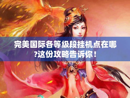 完美国际各等级段挂机点在哪?这份攻略告诉你！