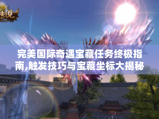 完美国际奇遇宝藏任务终极指南,触发技巧与宝藏坐标大揭秘