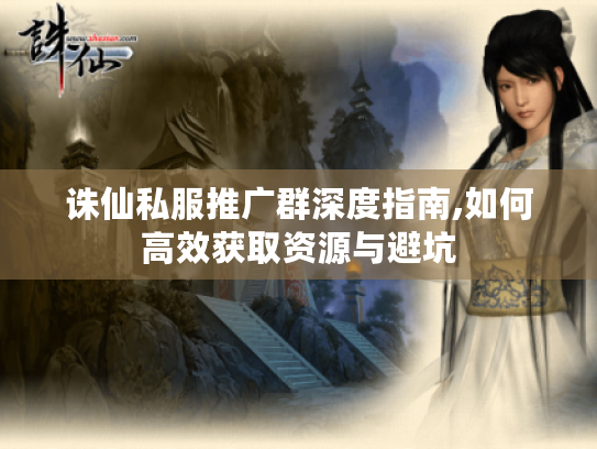 诛仙私服推广群深度指南,如何高效获取资源与避坑