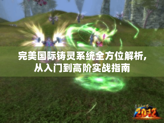 完美国际铸灵系统全方位解析,从入门到高阶实战指南 完美国际铸灵系统全方位解析,从入门到高阶实战指南