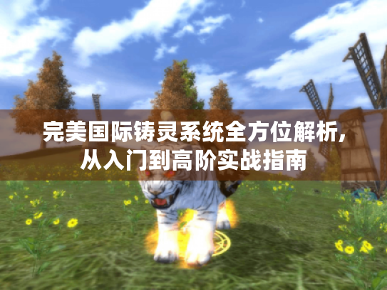 完美国际铸灵系统全方位解析,从入门到高阶实战指南 完美国际铸灵系统全方位解析,从入门到高阶实战指南