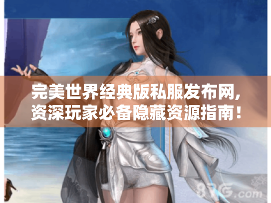 完美世界经典版私服发布网,资深玩家必备隐藏资源指南！