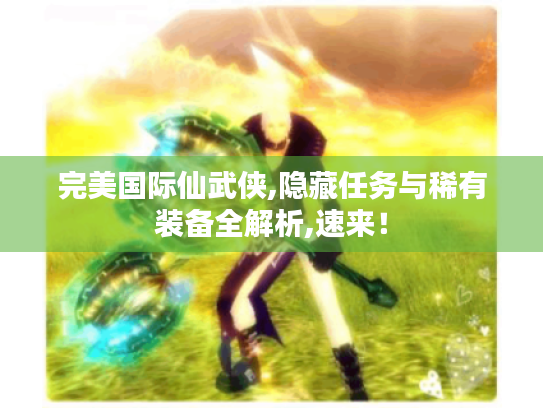 完美国际仙武侠,隐藏任务与稀有装备全解析,速来！