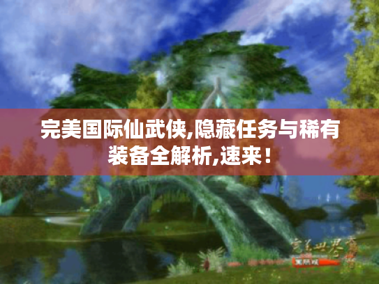 完美国际仙武侠,隐藏任务与稀有装备全解析,速来！