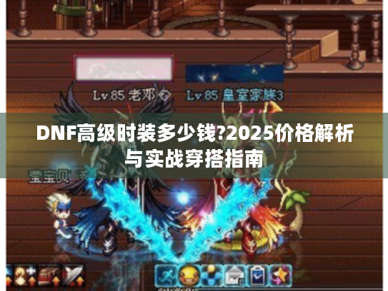 DNF高级时装多少钱?2025价格解析与实战穿搭指南