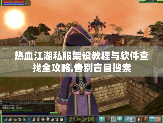 热血江湖私服架设教程与软件查找全攻略,告别盲目搜索