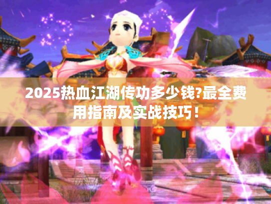 2025热血江湖传功多少钱?最全费用指南及实战技巧! 2025热血江湖传功多少钱?最全费用指南及实战技巧!